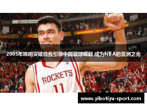 2005年姚明突破自我引领中国篮球崛起 成为NBA的亚洲之光