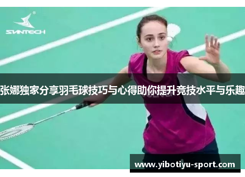 张娜独家分享羽毛球技巧与心得助你提升竞技水平与乐趣