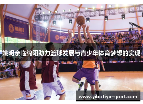 姚明亲临绵阳助力篮球发展与青少年体育梦想的实现